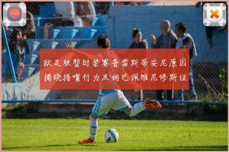 欧足联暂时禁赛普雷斯蒂安尼原因揭晓捂嘴行为及姆巴佩维尼修斯证词分析