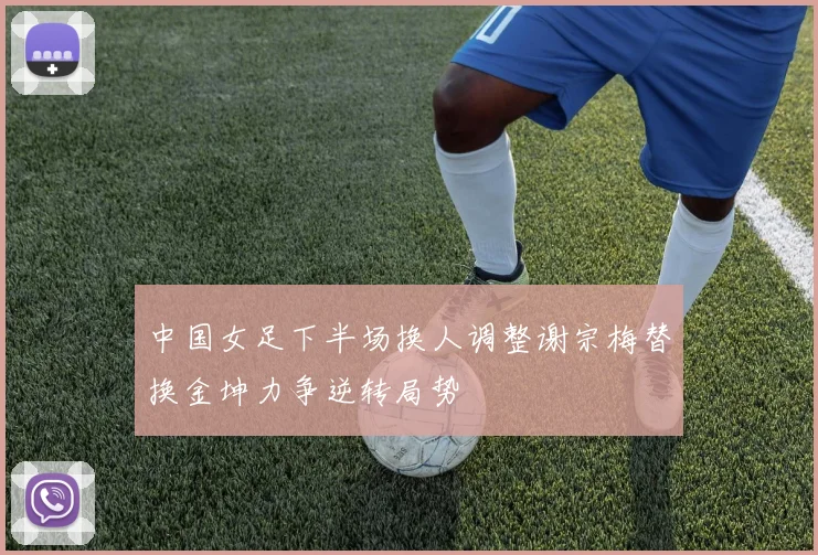 中国女足下半场换人调整谢宗梅替换金坤力争逆转局势
