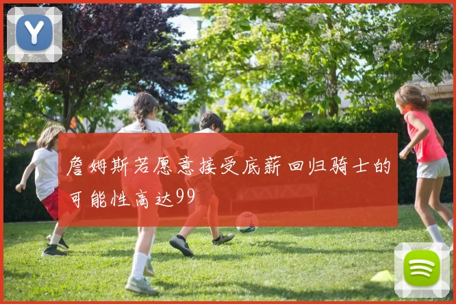 詹姆斯若愿意接受底薪回归骑士的可能性高达99