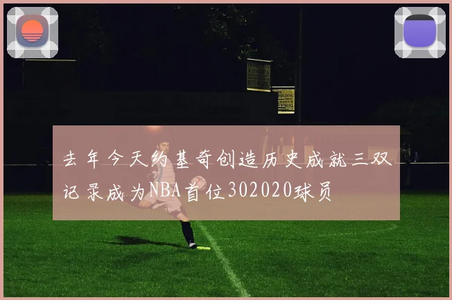 去年今天约基奇创造历史成就三双记录成为NBA首位302020球员