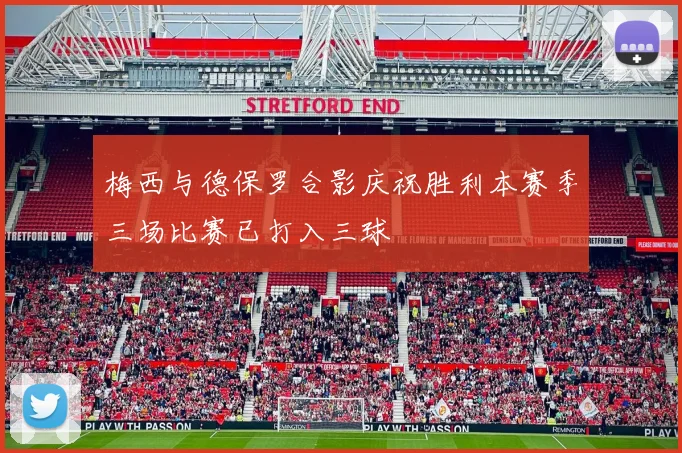 梅西与德保罗合影庆祝胜利本赛季三场比赛已打入三球