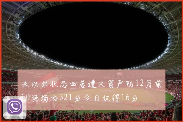 米切尔状态回落遭火箭严防12月前10场场均321分今日仅得16分