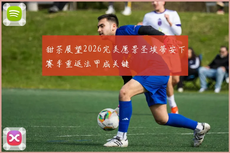 甜茶展望2026完美愿景圣埃蒂安下赛季重返法甲成关键