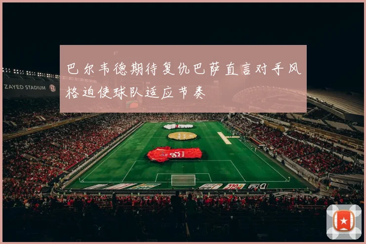 巴尔韦德期待复仇巴萨直言对手风格迫使球队适应节奏