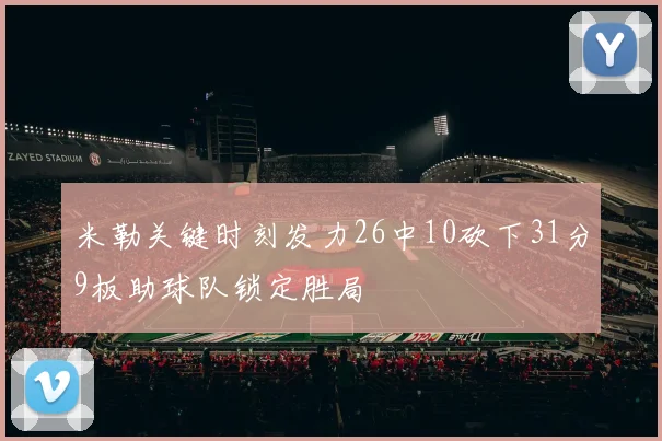 米勒关键时刻发力26中10砍下31分9板助球队锁定胜局