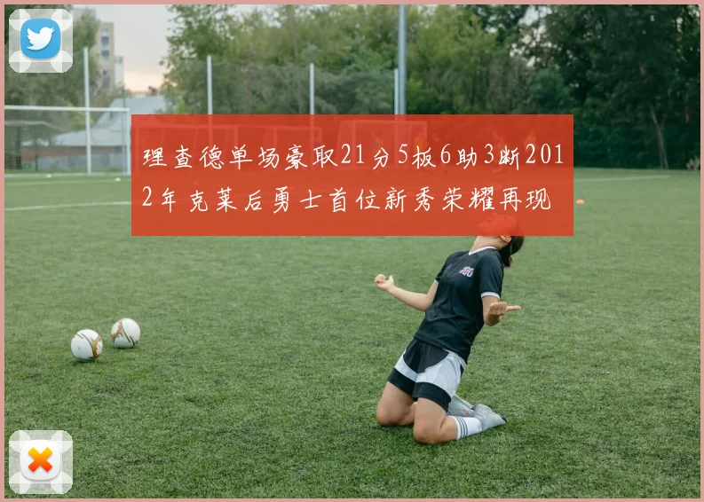 理查德单场豪取21分5板6助3断2012年克莱后勇士首位新秀荣耀再现