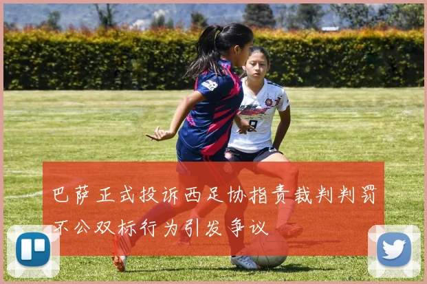 巴萨正式投诉西足协指责裁判判罚不公双标行为引发争议