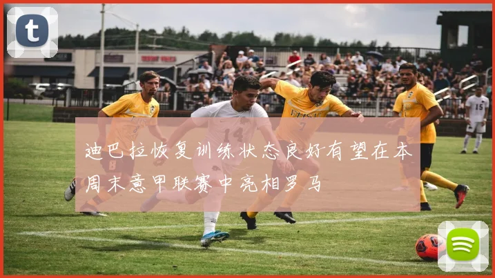 迪巴拉恢复训练状态良好有望在本周末意甲联赛中亮相罗马