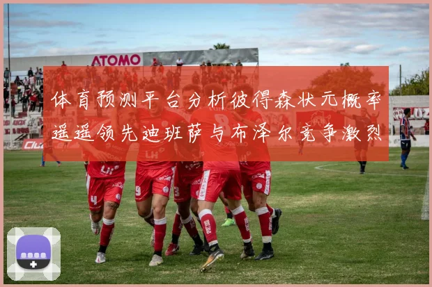 体育预测平台分析彼得森状元概率遥遥领先迪班萨与布泽尔竞争激烈