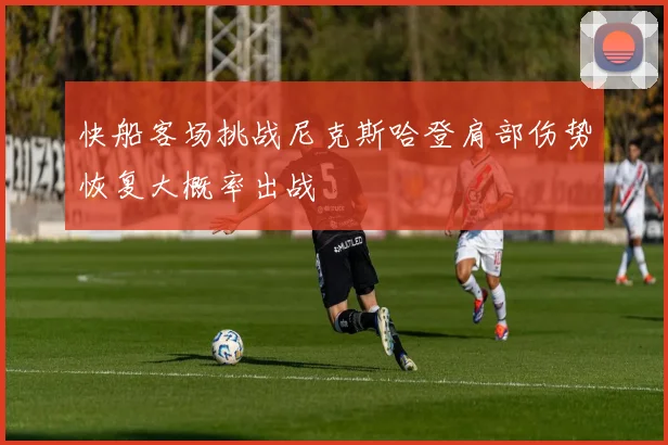 快船客场挑战尼克斯哈登肩部伤势恢复大概率出战