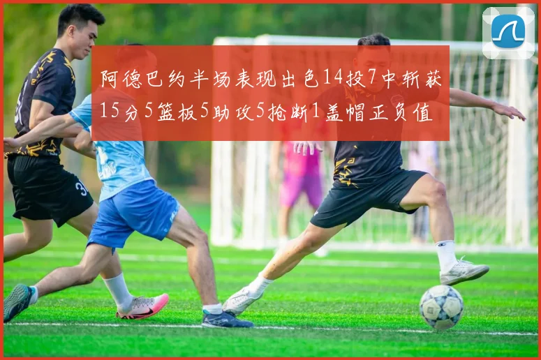 阿德巴约半场表现出色14投7中斩获15分5篮板5助攻5抢断1盖帽正负值高达16