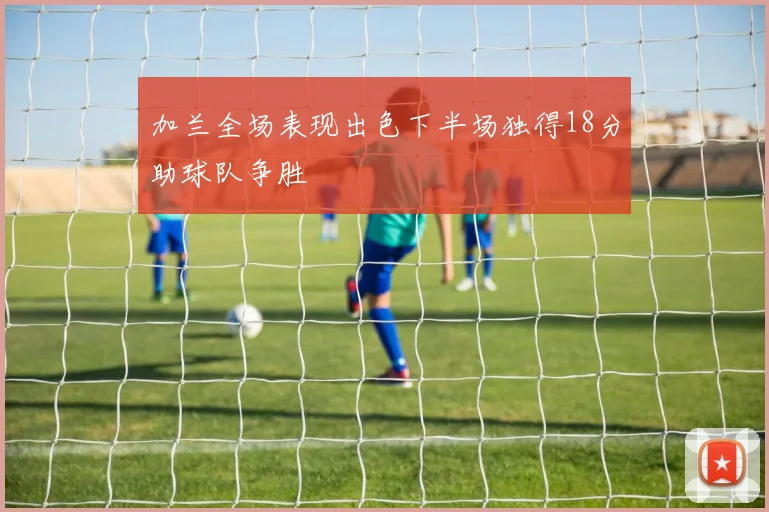 加兰全场表现出色下半场独得18分助球队争胜