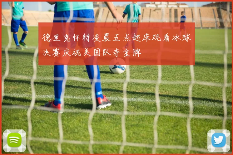 德里克怀特凌晨五点起床观看冰球决赛庆祝美国队夺金牌