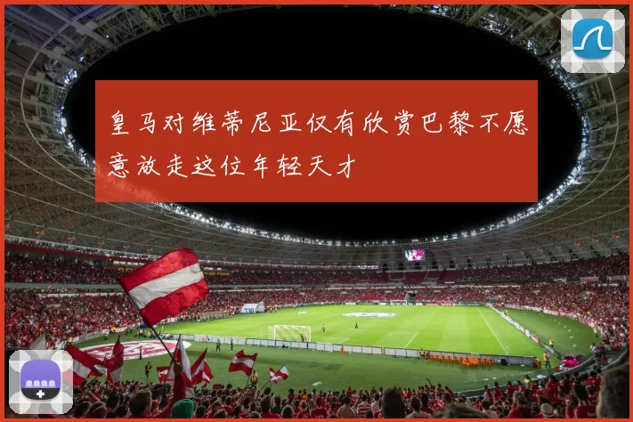 皇马对维蒂尼亚仅有欣赏巴黎不愿意放走这位年轻天才