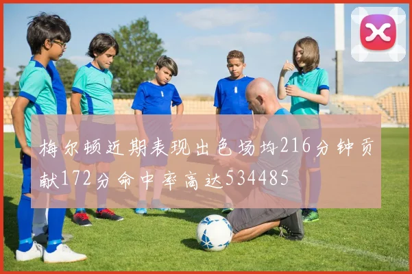 梅尔顿近期表现出色场均216分钟贡献172分命中率高达534485