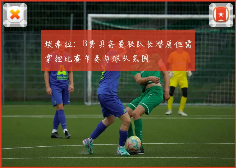 埃弗拉：B费具备曼联队长潜质但需掌控比赛节奏与球队氛围