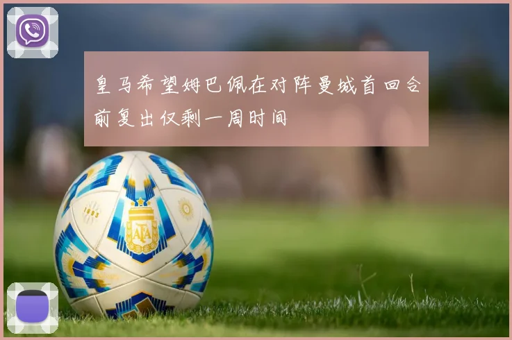 皇马希望姆巴佩在对阵曼城首回合前复出仅剩一周时间