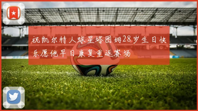 祝凯尔特人球星塔图姆28岁生日快乐愿他早日康复重返赛场