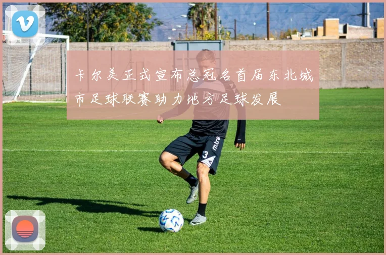 卡尔美正式宣布总冠名首届东北城市足球联赛助力地方足球发展
