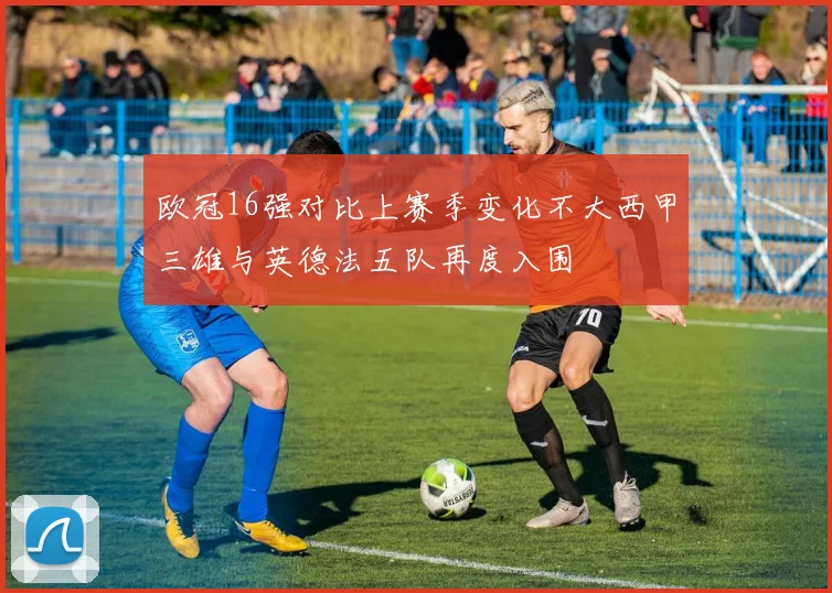 欧冠16强对比上赛季变化不大西甲三雄与英德法五队再度入围