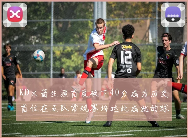 KD火箭生涯首度砍下40分成为历史首位在五队常规赛均达此成就的球员