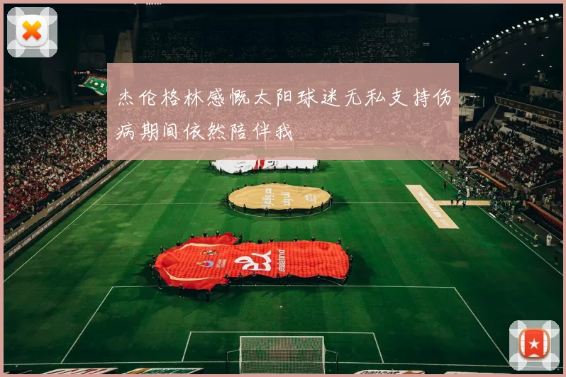 杰伦格林感慨太阳球迷无私支持伤病期间依然陪伴我