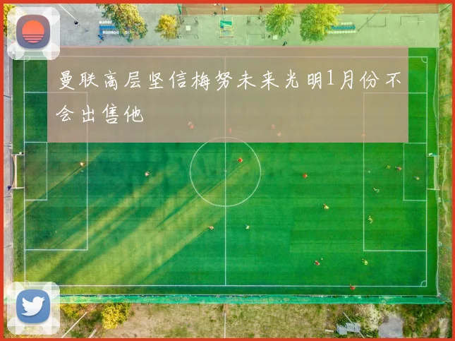 曼联高层坚信梅努未来光明1月份不会出售他