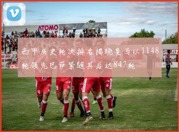 西甲历史轮次排名揭晓皇马以1148轮领先巴萨紧随其后达847轮