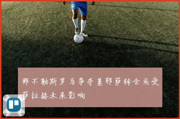 那不勒斯罗马争夺基耶萨转会或受萨拉赫未来影响