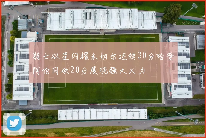 骑士双星闪耀米切尔连续30分哈登阿伦同砍20分展现强大火力