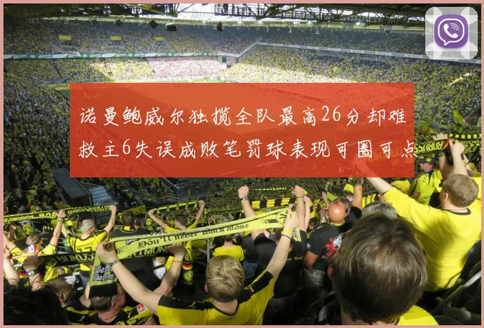 诺曼鲍威尔独揽全队最高26分却难救主6失误成败笔罚球表现可圈可点