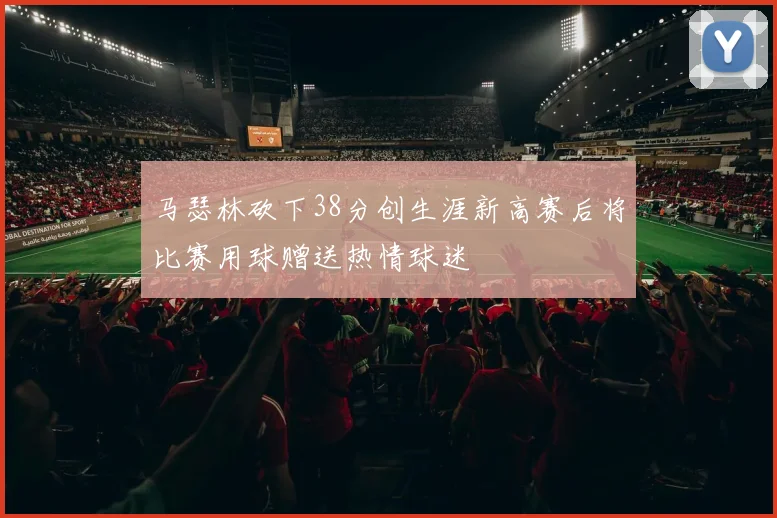 马瑟林砍下38分创生涯新高赛后将比赛用球赠送热情球迷