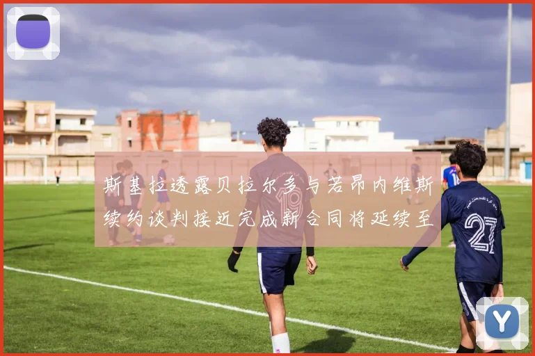 斯基拉透露贝拉尔多与若昂内维斯续约谈判接近完成新合同将延续至2030年