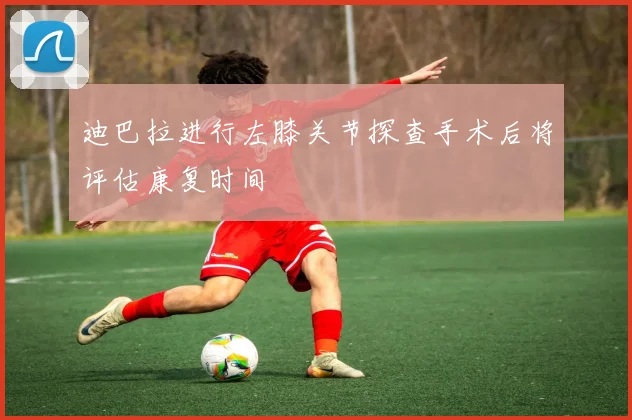 迪巴拉进行左膝关节探查手术后将评估康复时间