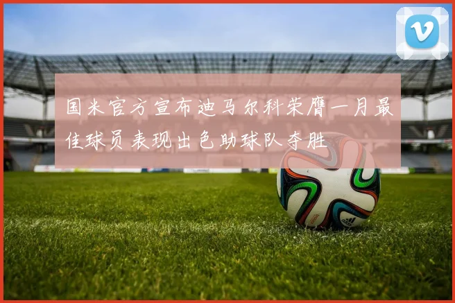 国米官方宣布迪马尔科荣膺一月最佳球员表现出色助球队夺胜