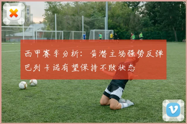 西甲赛季分析：黄潜主场强势反弹巴列卡诺有望保持不败状态